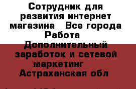 Сотрудник для развития интернет-магазина - Все города Работа » Дополнительный заработок и сетевой маркетинг   . Астраханская обл.